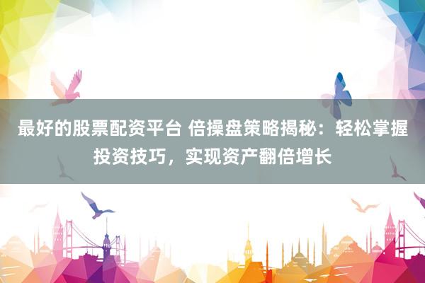 最好的股票配资平台 倍操盘策略揭秘：轻松掌握投资技巧，实现资产翻倍增长