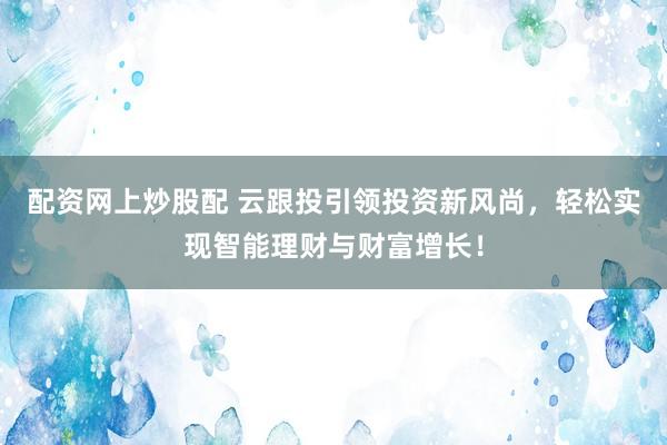 配资网上炒股配 云跟投引领投资新风尚，轻松实现智能理财与财富增长！