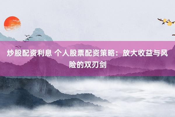 炒股配资利息 个人股票配资策略：放大收益与风险的双刃剑