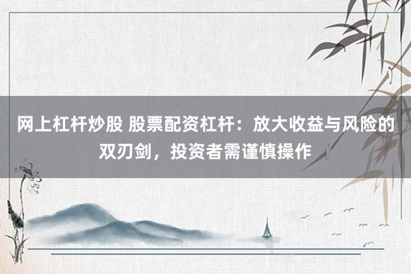 网上杠杆炒股 股票配资杠杆：放大收益与风险的双刃剑，投资者需谨慎操作