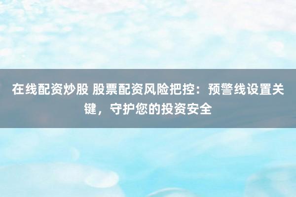 在线配资炒股 股票配资风险把控：预警线设置关键，守护您的投资安全
