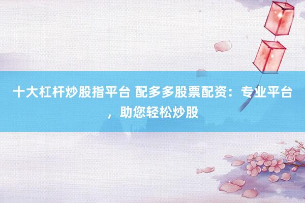 十大杠杆炒股指平台 配多多股票配资：专业平台，助您轻松炒股