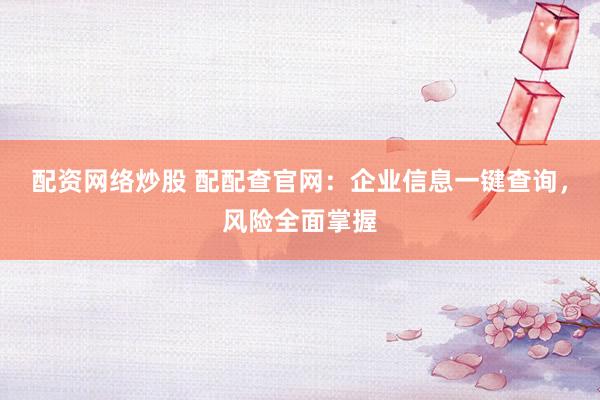 配资网络炒股 配配查官网：企业信息一键查询，风险全面掌握