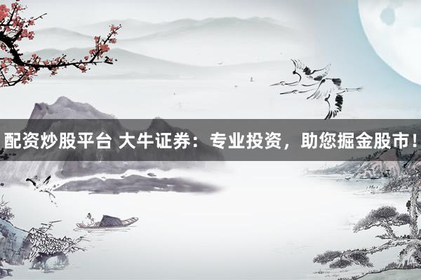 配资炒股平台 大牛证券：专业投资，助您掘金股市！