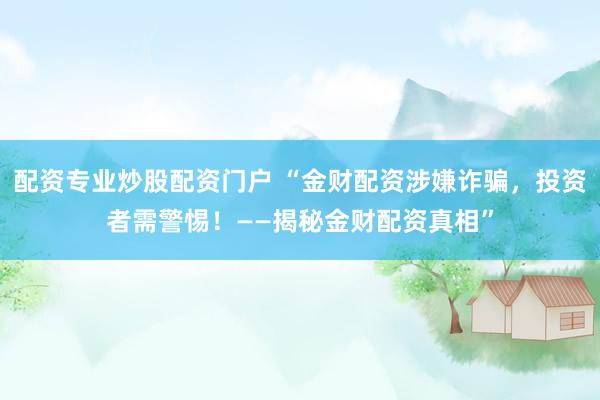配资专业炒股配资门户 “金财配资涉嫌诈骗，投资者需警惕！——揭秘金财配资真相”