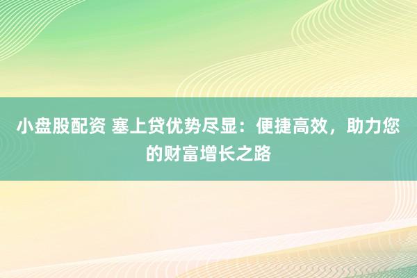 小盘股配资 塞上贷优势尽显：便捷高效，助力您的财富增长之路