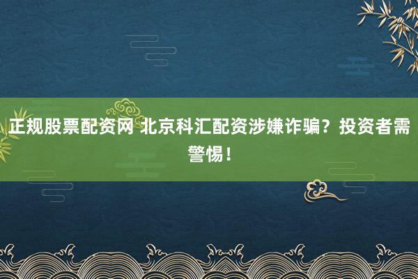 正规股票配资网 北京科汇配资涉嫌诈骗？投资者需警惕！