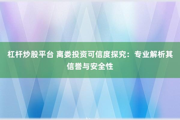 杠杆炒股平台 离娄投资可信度探究：专业解析其信誉与安全性