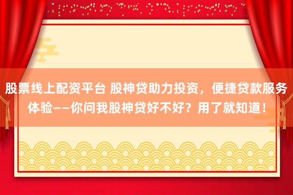 股票线上配资平台 股神贷助力投资，便捷贷款服务体验——你问我股神贷好不好？用了就知道！