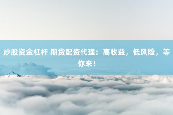 炒股资金杠杆 期货配资代理：高收益，低风险，等你来！