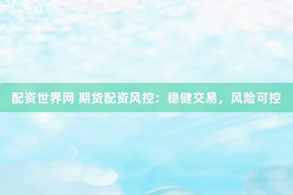 配资世界网 期货配资风控：稳健交易，风险可控