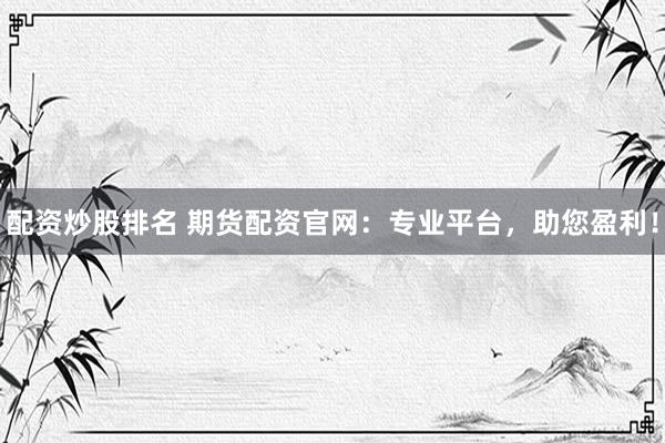 配资炒股排名 期货配资官网：专业平台，助您盈利！