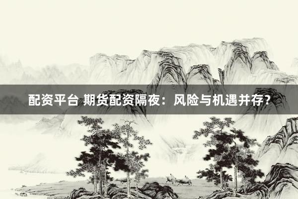配资平台 期货配资隔夜：风险与机遇并存？