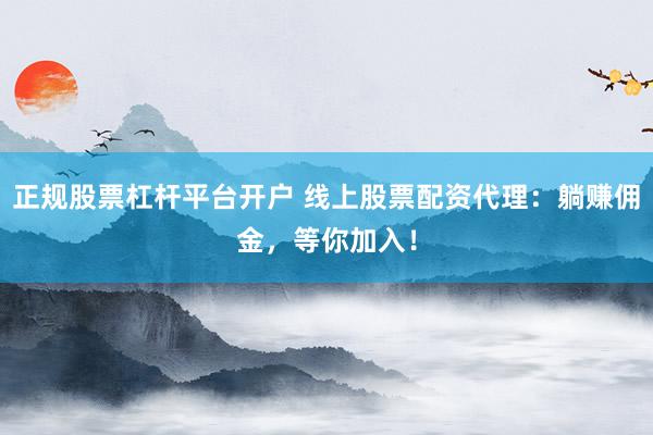 正规股票杠杆平台开户 线上股票配资代理：躺赚佣金，等你加入！