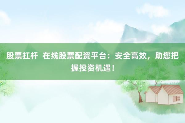 股票扛杆  在线股票配资平台：安全高效，助您把握投资机遇！