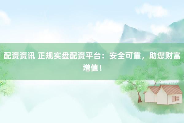 配资资讯 正规实盘配资平台：安全可靠，助您财富增值！