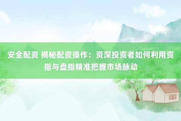 安全配资 揭秘配资操作：资深投资者如何利用资指与盘指精准把握市场脉动