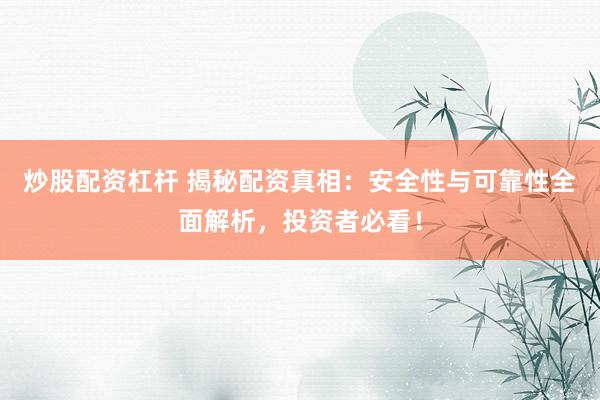 炒股配资杠杆 揭秘配资真相：安全性与可靠性全面解析，投资者必看！