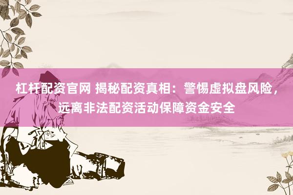 杠杆配资官网 揭秘配资真相：警惕虚拟盘风险，远离非法配资活动保障资金安全