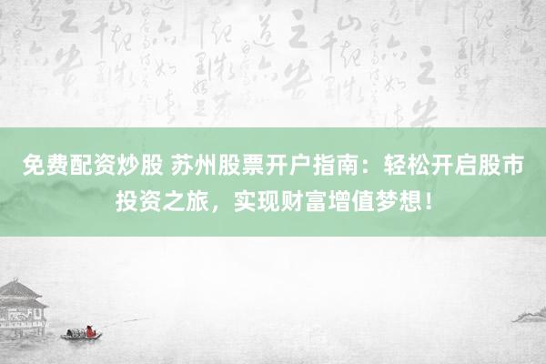 免费配资炒股 苏州股票开户指南：轻松开启股市投资之旅，实现财富增值梦想！