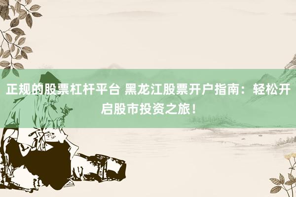 正规的股票杠杆平台 黑龙江股票开户指南：轻松开启股市投资之旅！