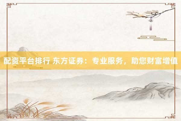 配资平台排行 东方证券：专业服务，助您财富增值