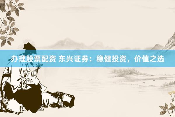 办理股票配资 东兴证券：稳健投资，价值之选