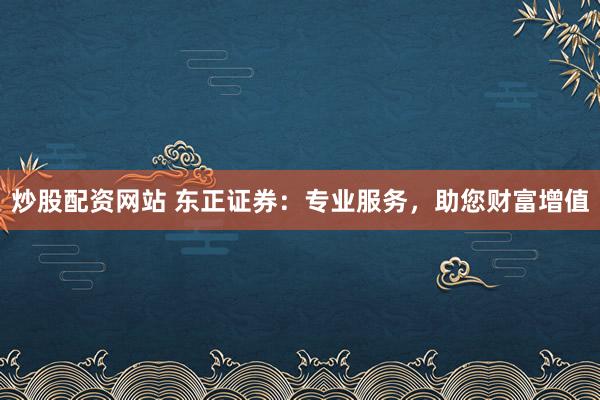炒股配资网站 东正证券：专业服务，助您财富增值