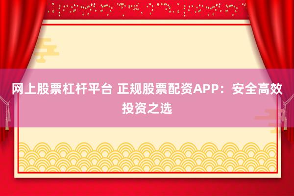 网上股票杠杆平台 正规股票配资APP：安全高效投资之选