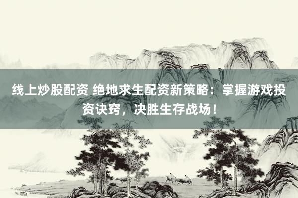 线上炒股配资 绝地求生配资新策略：掌握游戏投资诀窍，决胜生存战场！