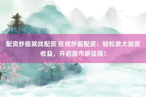 配资炒股就找配资 在线炒股配资：轻松放大投资收益，开启股市新征程！
