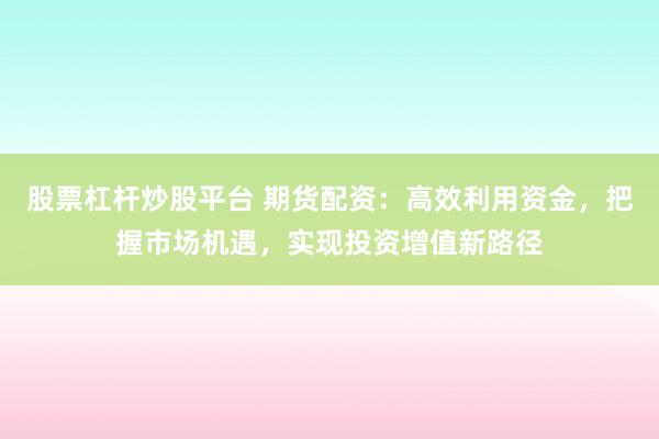 股票杠杆炒股平台 期货配资：高效利用资金，把握市场机遇，实现投资增值新路径