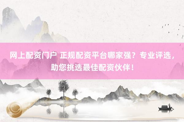 网上配资门户 正规配资平台哪家强？专业评选，助您挑选最佳配资伙伴！