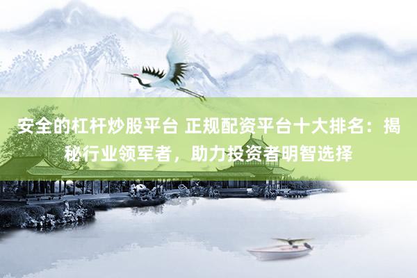 安全的杠杆炒股平台 正规配资平台十大排名：揭秘行业领军者，助力投资者明智选择