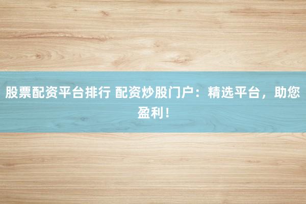股票配资平台排行 配资炒股门户：精选平台，助您盈利！