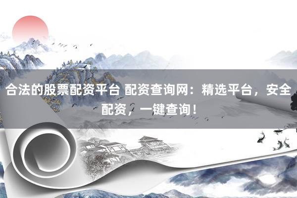 合法的股票配资平台 配资查询网：精选平台，安全配资，一键查询！