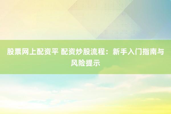 股票网上配资平 配资炒股流程：新手入门指南与风险提示