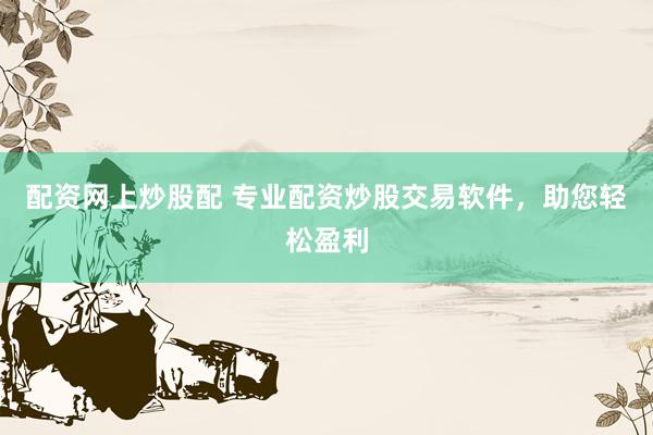 配资网上炒股配 专业配资炒股交易软件，助您轻松盈利