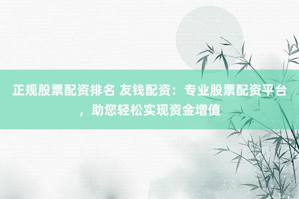 正规股票配资排名 友钱配资：专业股票配资平台，助您轻松实现资金增值