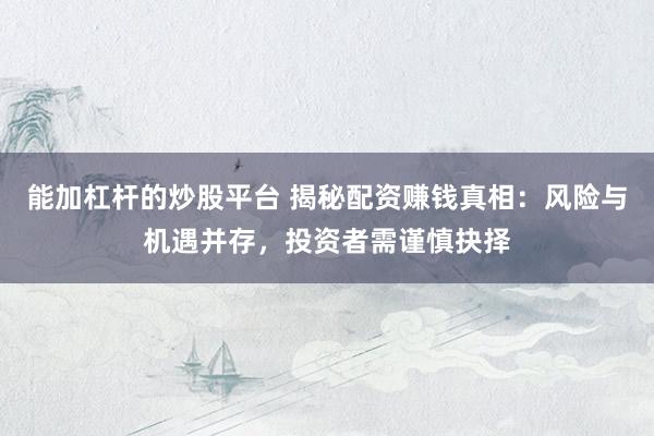 能加杠杆的炒股平台 揭秘配资赚钱真相：风险与机遇并存，投资者需谨慎抉择