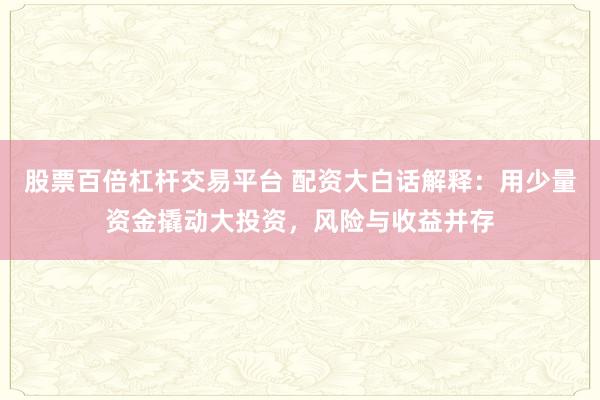 股票百倍杠杆交易平台 配资大白话解释：用少量资金撬动大投资，风险与收益并存