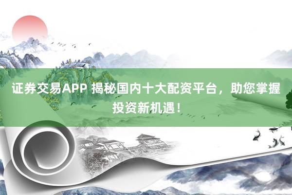 证券交易APP 揭秘国内十大配资平台，助您掌握投资新机遇！