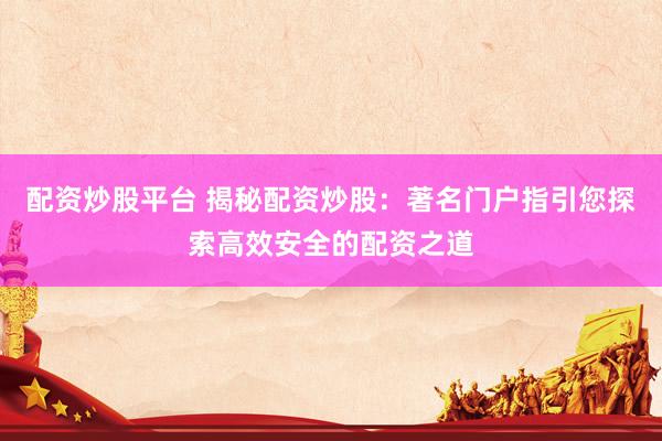 配资炒股平台 揭秘配资炒股：著名门户指引您探索高效安全的配资之道