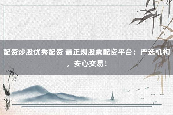 配资炒股优秀配资 最正规股票配资平台：严选机构，安心交易！