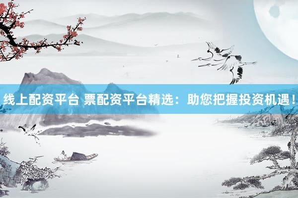线上配资平台 票配资平台精选：助您把握投资机遇！