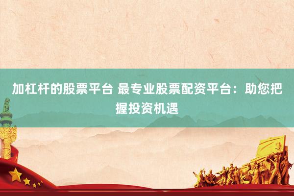 加杠杆的股票平台 最专业股票配资平台：助您把握投资机遇
