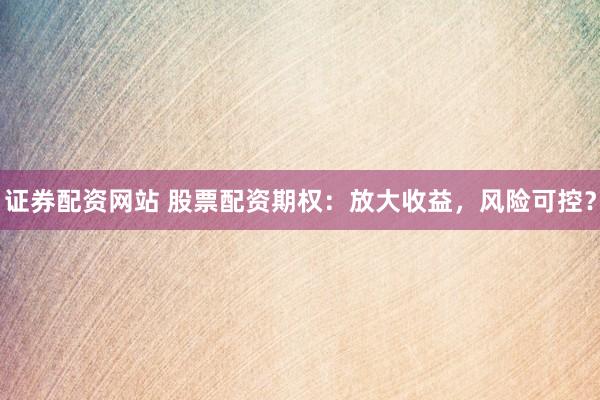 证券配资网站 股票配资期权：放大收益，风险可控？