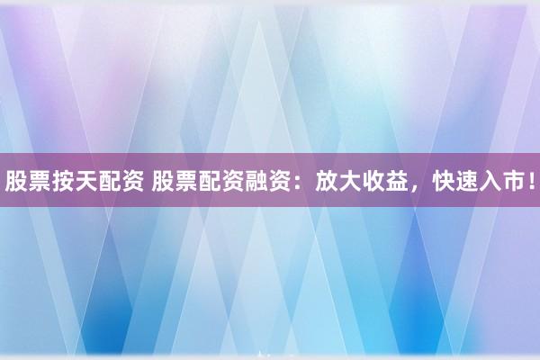 股票按天配资 股票配资融资：放大收益，快速入市！