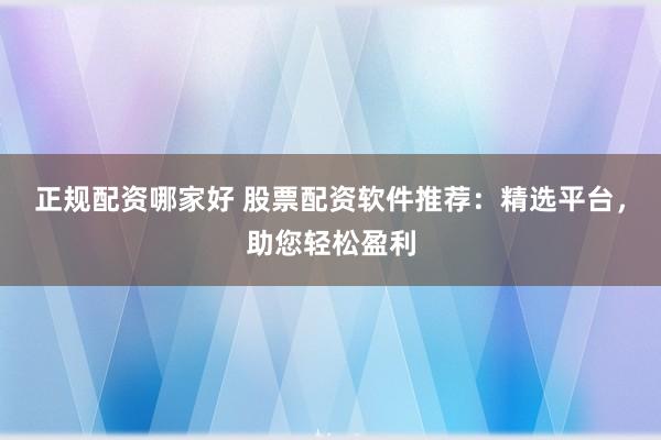 正规配资哪家好 股票配资软件推荐：精选平台，助您轻松盈利