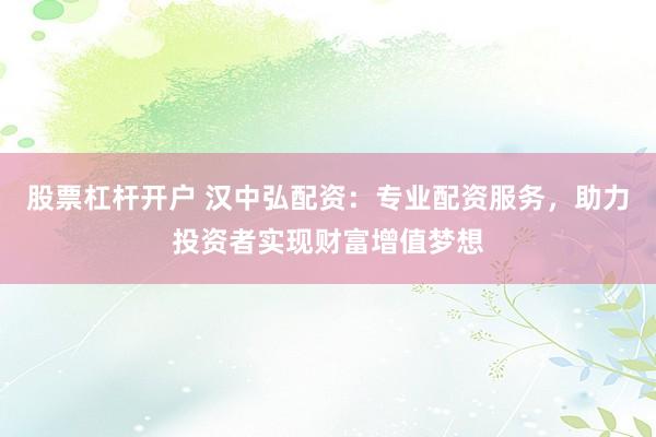 股票杠杆开户 汉中弘配资：专业配资服务，助力投资者实现财富增值梦想